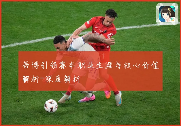 蒂博引领赛车职业生涯与核心价值解析-深度解析