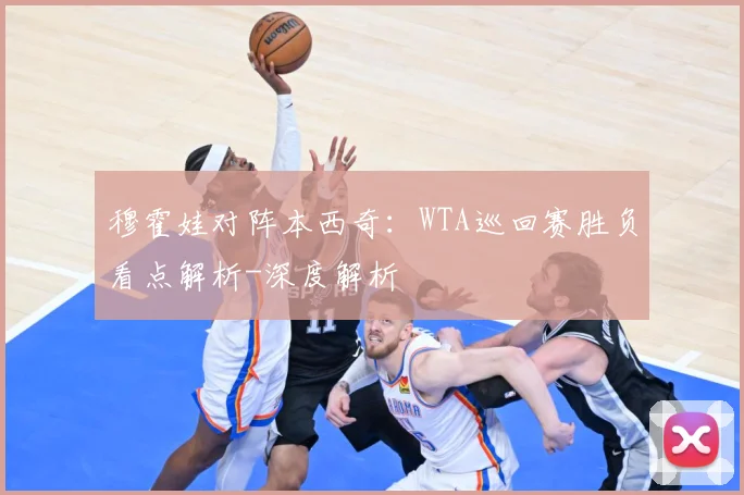 穆霍娃对阵本西奇：WTA巡回赛胜负看点解析-深度解析