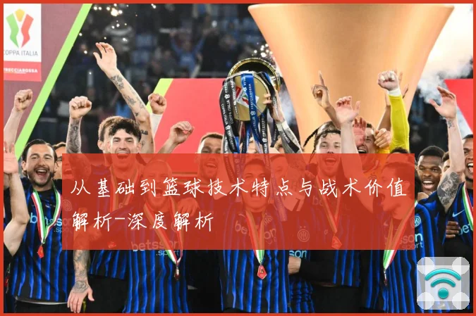 从基础到篮球技术特点与战术价值解析-深度解析