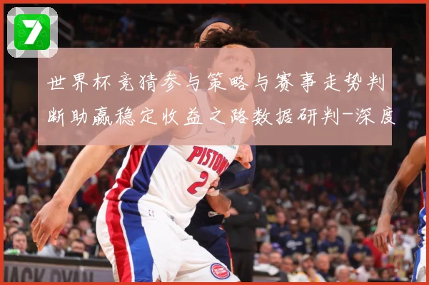 世界杯竞猜参与策略与赛事走势判断助赢稳定收益之路数据研判-深度解析