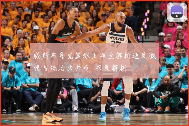 威斯布鲁克篮球生涯全解析速度激情与统治力并存-深度解析