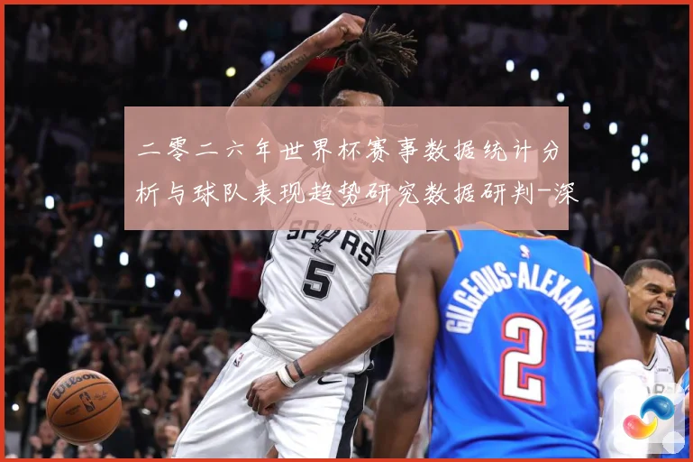 二零二六年世界杯赛事数据统计分析与球队表现趋势研究数据研判-深度解析