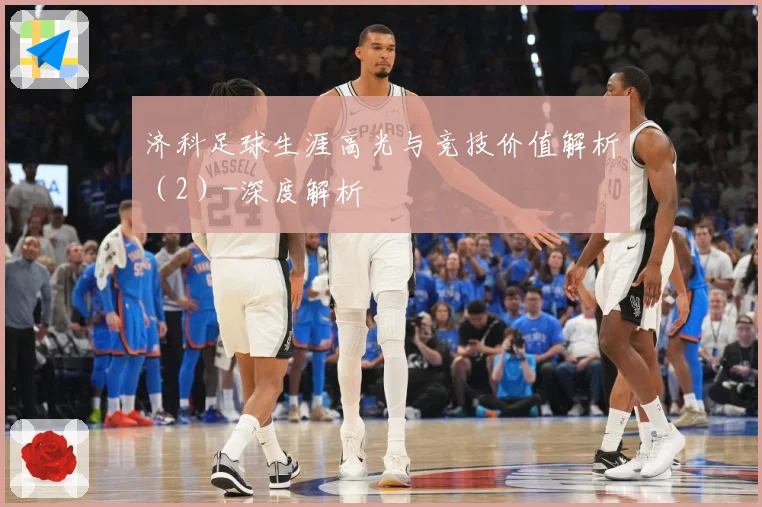 济科足球生涯高光与竞技价值解析（2）-深度解析