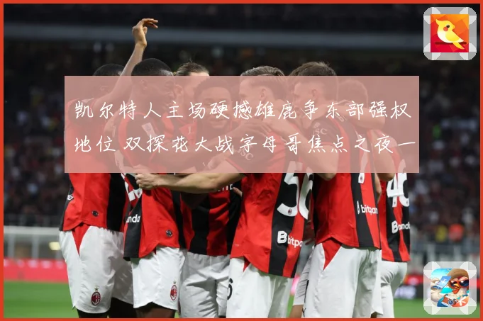 凯尔特人主场硬撼雄鹿争东部强权地位 双探花大战字母哥焦点之夜一触即发-深度解析