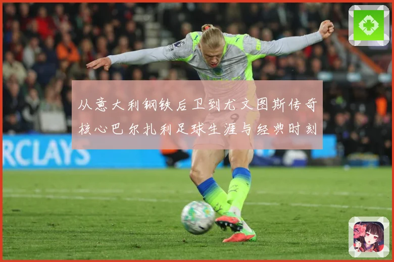 从意大利钢铁后卫到尤文图斯传奇核心巴尔扎利足球生涯与经典时刻回顾解析-深度解析