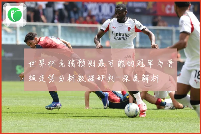 世界杯竞猜预测最可能的冠军与晋级走势分析数据研判-深度解析