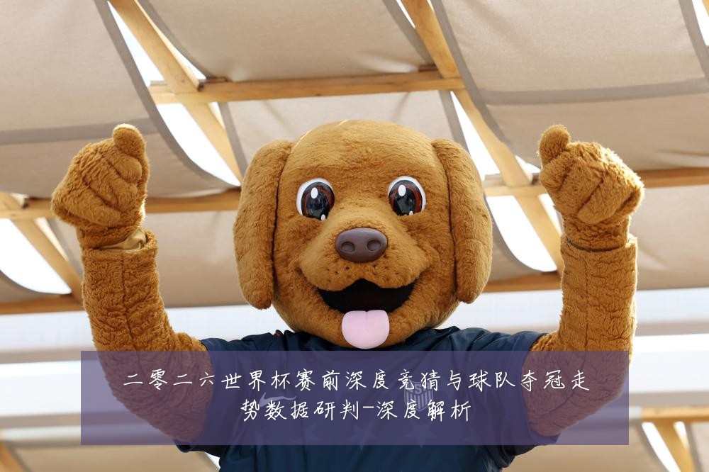 二零二六世界杯赛前深度竞猜与球队夺冠走势数据研判-深度解析