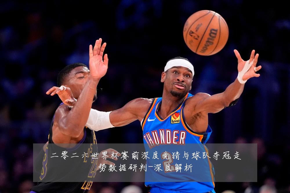二零二六世界杯赛前深度竞猜与球队夺冠走势数据研判-深度解析