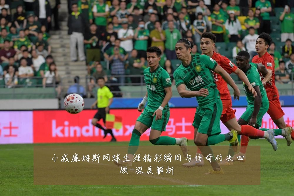 小威廉姆斯网球生涯精彩瞬间与传奇对决回顾-深度解析