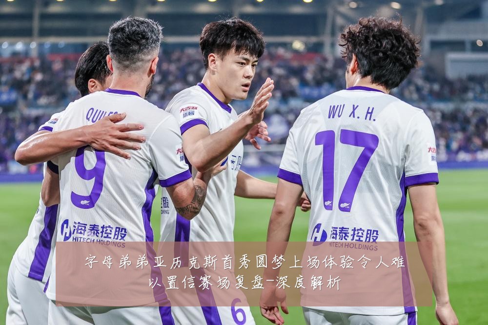 字母弟弟亚历克斯首秀圆梦上场体验令人难以置信赛场复盘-深度解析