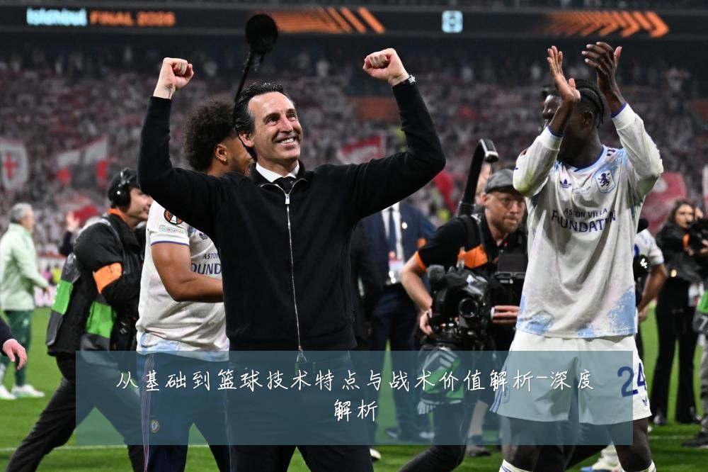 从基础到篮球技术特点与战术价值解析-深度解析