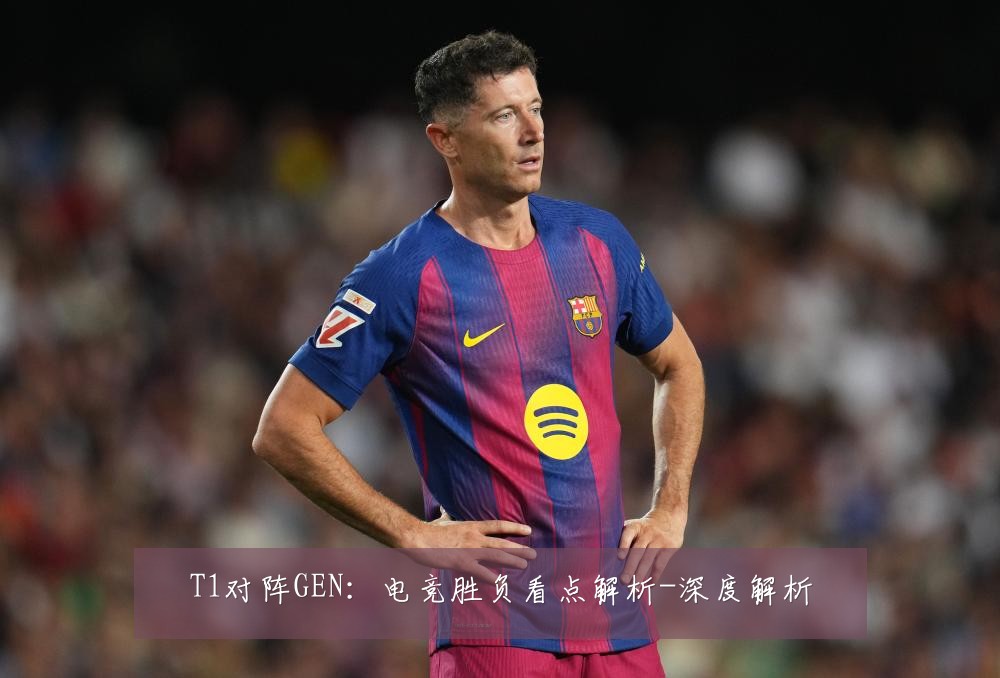 T1对阵GEN：电竞胜负看点解析-深度解析