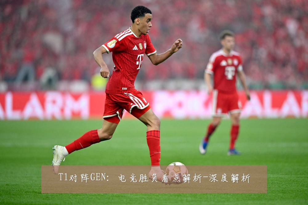 T1对阵GEN：电竞胜负看点解析-深度解析