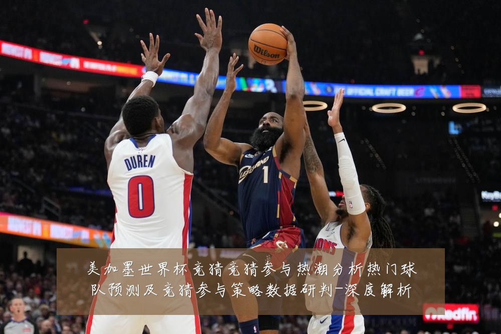 美加墨世界杯竞猜竞猜参与热潮分析热门球队预测及竞猜参与策略数据研判-深度解析