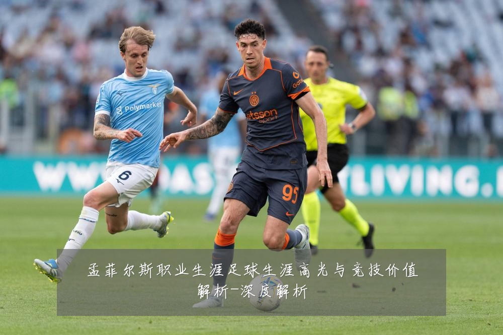 孟菲尔斯职业生涯足球生涯高光与竞技价值解析-深度解析