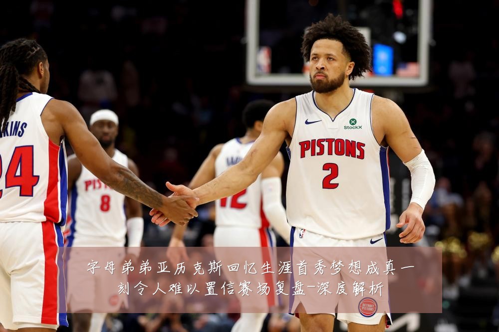 字母弟弟亚历克斯回忆生涯首秀梦想成真一刻令人难以置信赛场复盘-深度解析